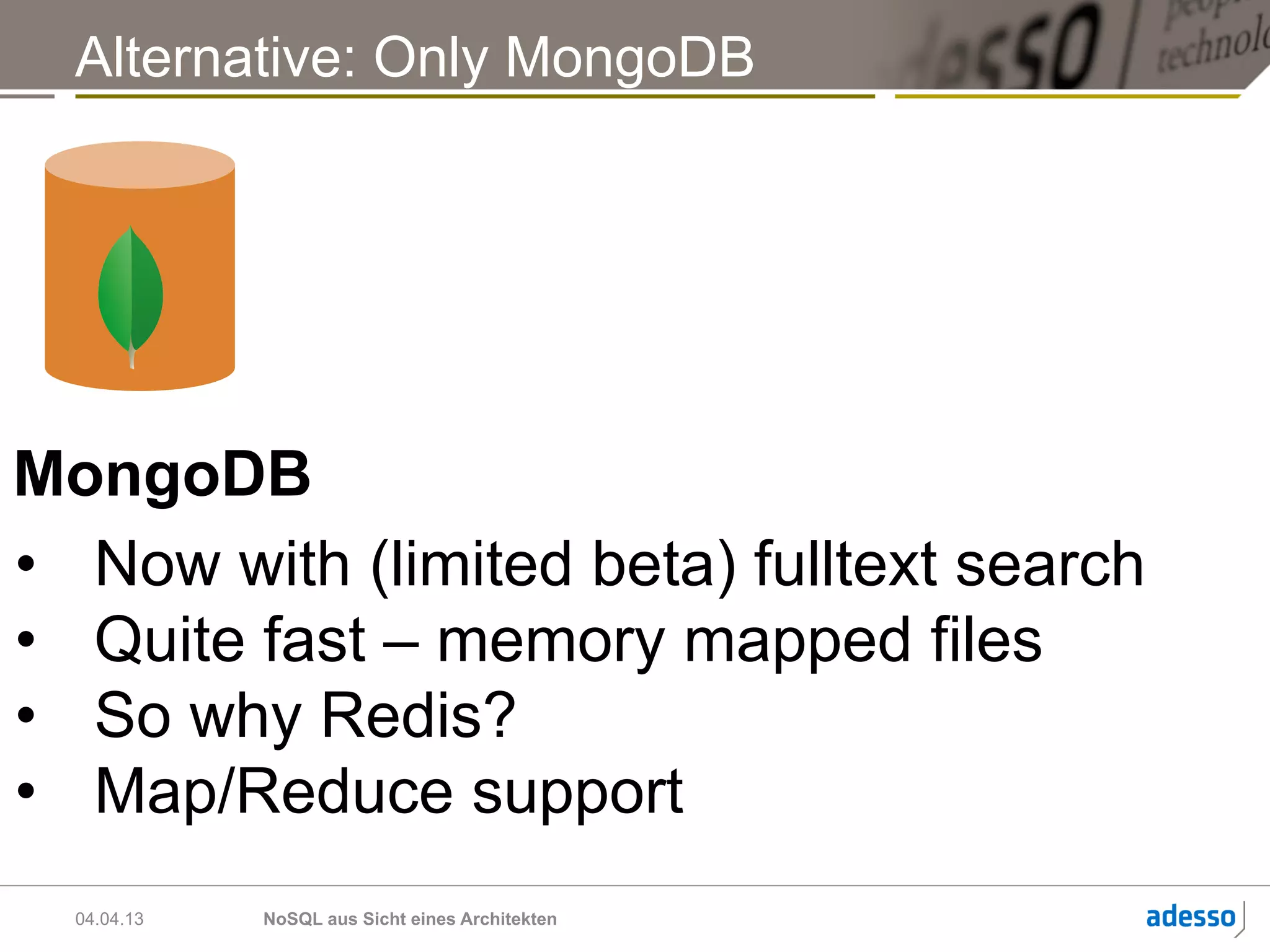 Alternative: Only MongoDB




MongoDB
•  Now with (limited beta) fulltext search
•  Quite fast – memory mapped files
•  So why Redis?
•  Map/Reduce support
  04.04.13   NoSQL aus Sicht eines Architekten
 