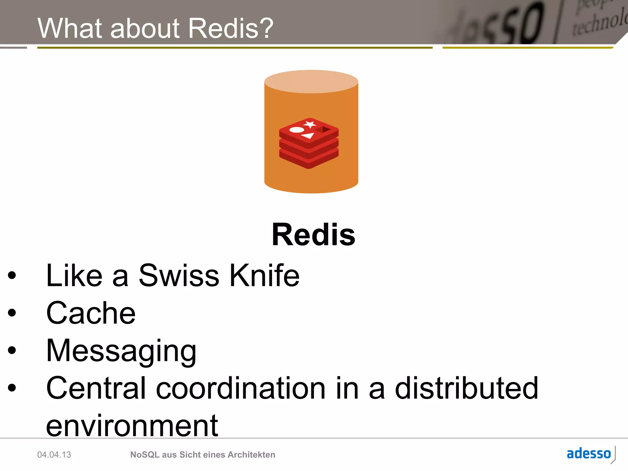 What about Redis?




                      Redis
•     Like a Swiss Knife
•     Cache
•     Messaging
•     Central coordination in a distributed
      environment
     04.04.13   NoSQL aus Sicht eines Architekten
 
