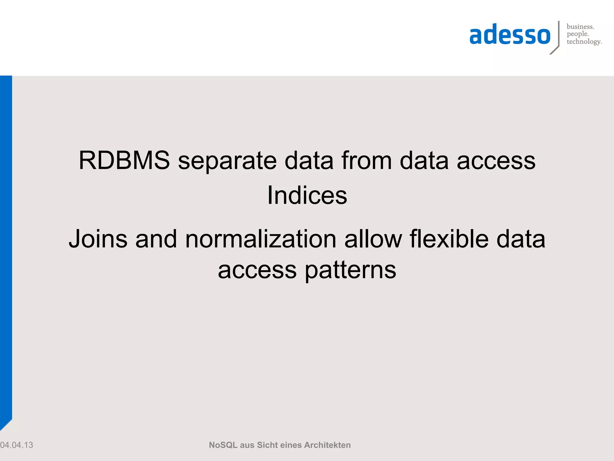 RDBMS separate data from data access
                        Indices
           Joins and normalization allow flexible data
                       access patterns




04.04.13               NoSQL aus Sicht eines Architekten
 