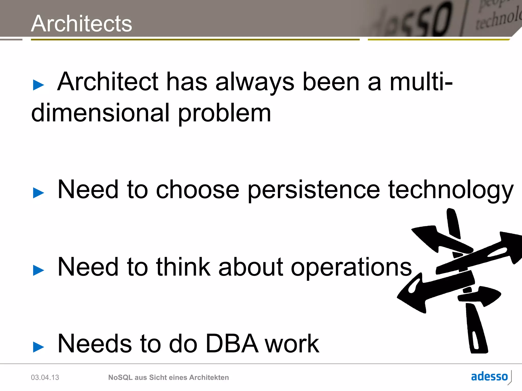 Architects

► Architect has always been a multi-
dimensional problem

►      Need to choose persistence technology

►      Need to think about operations

►      Needs to do DBA work
03.04.13   NoSQL aus Sicht eines Architekten
 