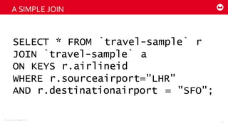 ©2014  Couchbase  Inc.
A  SIMPLE  JOIN
56
SELECT * FROM `travel-sample` r
JOIN `travel-sample` a
ON KEYS r.airlineid
WHERE r.sourceairport="LHR"
AND r.destinationairport = "SFO";
 