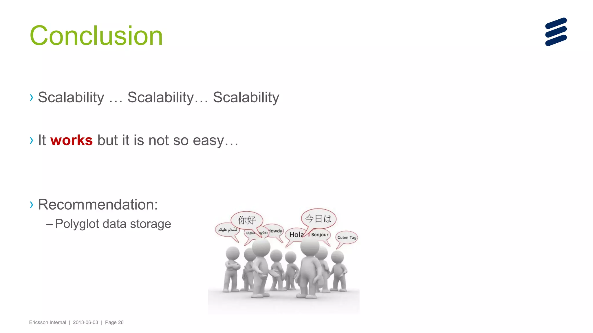 Conclusion
› Scalability … Scalability… Scalability
› It works but it is not so easy…

› Recommendation:
– Polyglot data storage

Ericsson Internal | 2013-06-03 | Page 26

 
