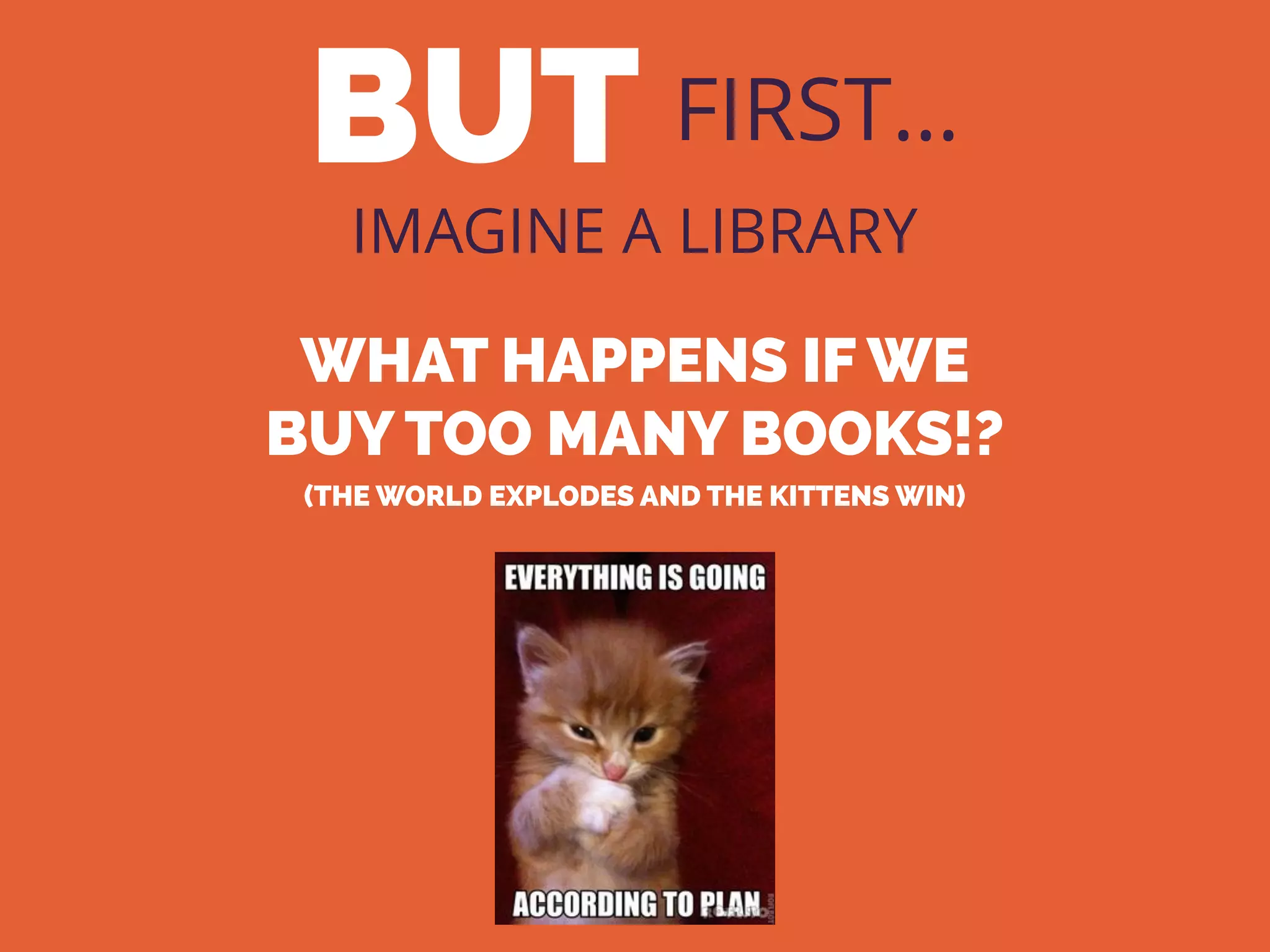 BUT FIRST…
IMAGINE A LIBRARY
WHAT HAPPENS IF WE
BUY TOO MANY BOOKS!?
(THE WORLD EXPLODES AND THE KITTENS WIN)
 