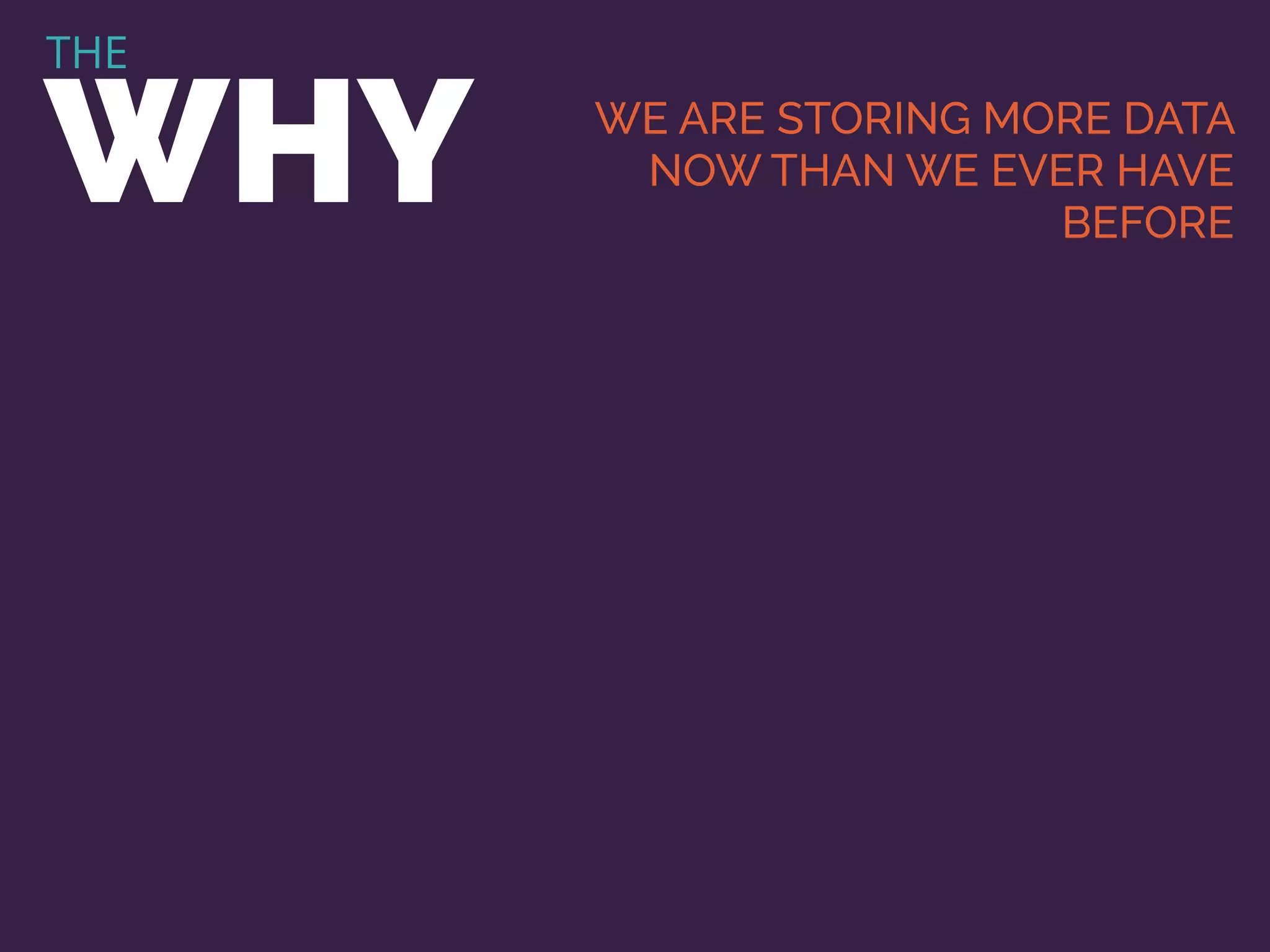 THE
WHY WE ARE STORING MORE DATA
NOW THAN WE EVER HAVE
BEFORE
 