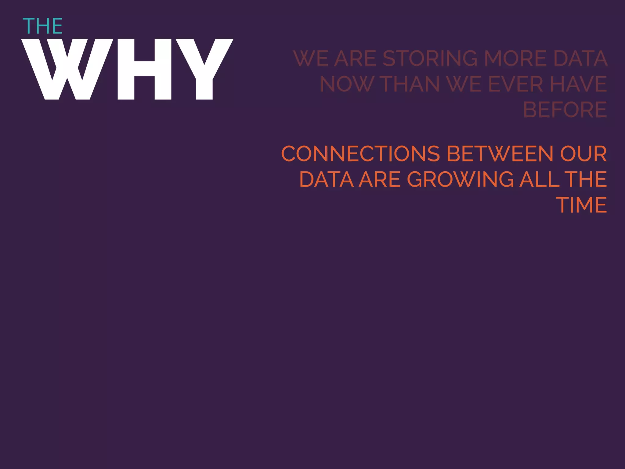 THE
WHY WE ARE STORING MORE DATA
NOW THAN WE EVER HAVE
BEFORE
CONNECTIONS BETWEEN OUR
DATA ARE GROWING ALL THE
TIME
 