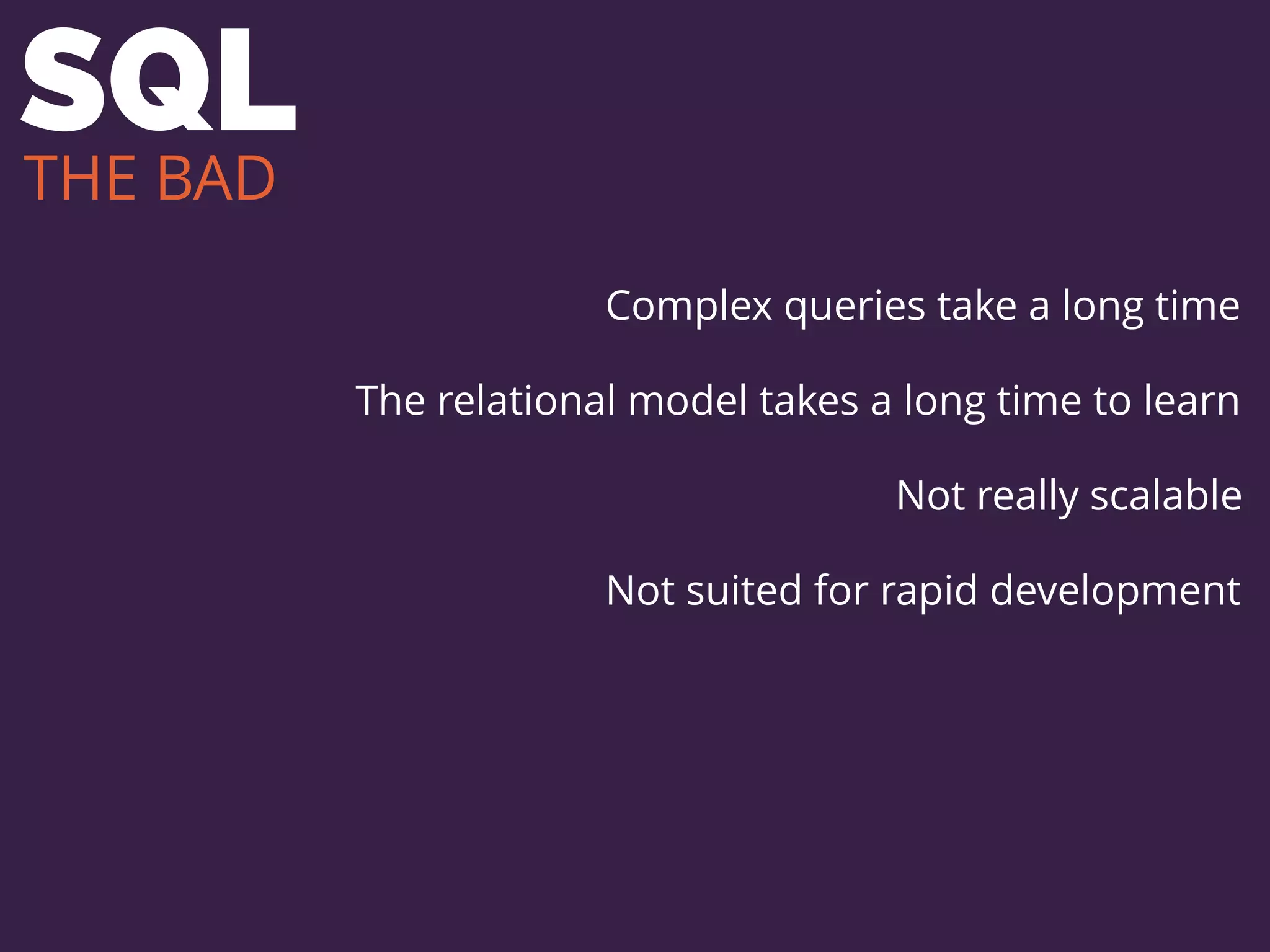 SQL
Complex queries take a long time
The relational model takes a long time to learn
Not really scalable
Not suited for rapid development
THE BAD
 