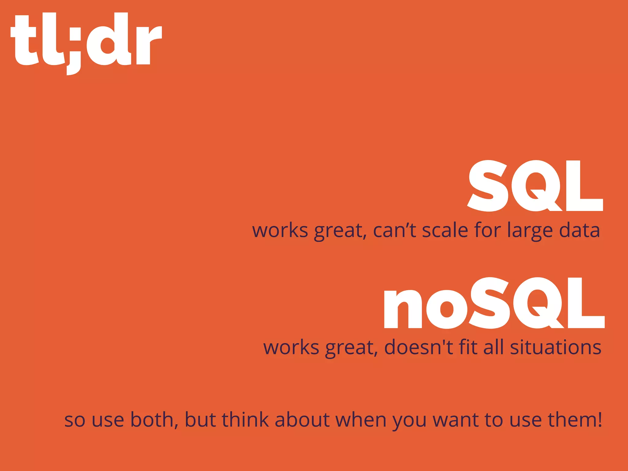 tl;dr
so use both, but think about when you want to use them!
works great, can’t scale for large data
works great, doesn't ﬁt all situations
SQL
noSQL
 
