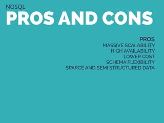 NOSQL
PROS AND CONS
PROS
MASSIVE SCALABILITY
HIGH AVAILABILITY
LOWER COST
SCHEMA FLEXIBILITY
SPARCE AND SEMI STRUCTURED DATA
 