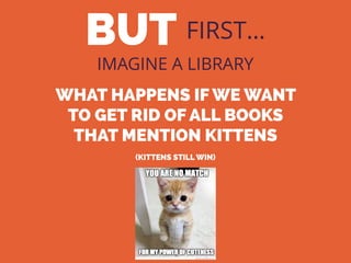 BUT FIRST…
IMAGINE A LIBRARY
WHAT HAPPENS IF WE WANT
TO GET RID OF ALL BOOKS
THAT MENTION KITTENS
(KITTENS STILL WIN)
 