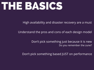 THE BASICS
High availability and disaster recovery are a must
Understand the pros and cons of each design model
Don’t pick something just because it is new
Do you remember the zune?
Don’t pick something based JUST on performance
 