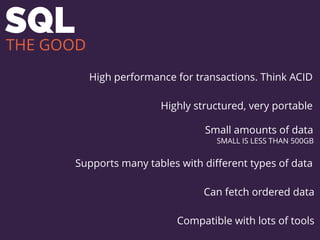 SQL
High performance for transactions. Think ACID
Highly structured, very portable
Small amounts of data
SMALL IS LESS THAN 500GB
Supports many tables with diﬀerent types of data
Can fetch ordered data
Compatible with lots of tools
THE GOOD
 