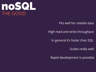 noSQL
Fits well for volatile data
High read and write throughput
Scales really well
Rapid development is possible
In general it’s faster than SQL
THE GOOD
 