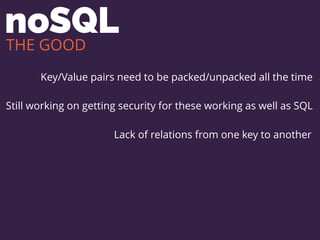 noSQL
Key/Value pairs need to be packed/unpacked all the time
Still working on getting security for these working as well as SQL
Lack of relations from one key to another
THE GOOD
 