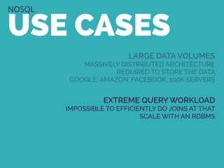 NOSQL
USE CASES
LARGE DATA VOLUMES
MASSIVELY DISTRIBUTED ARCHITECTURE
REQUIRED TO STORE THE DATA
GOOGLE, AMAZON, FACEBOOK, 100K SERVERS
EXTREME QUERY WORKLOAD
IMPOSSIBLE TO EFFICIENTLY DO JOINS AT THAT
SCALE WITH AN RDBMS
 