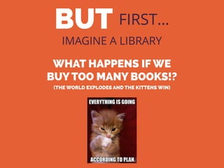 BUT FIRST…
IMAGINE A LIBRARY
WHAT HAPPENS IF WE
BUY TOO MANY BOOKS!?
(THE WORLD EXPLODES AND THE KITTENS WIN)
 