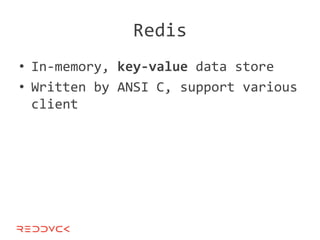 Redis
• In-memory, key-value data store
• Written by ANSI C, support various
  client
 