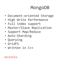 MongoDB
•   Document-oriented Storage
•   High Write Performance
•   Full index support
•   Master/Slave Replication
•   Support Map/Reduce
•   Auto-Sharding
•   Querying
•   GridFS
•   Written in C++
 