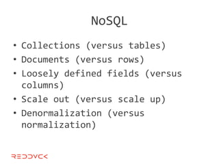 NoSQL
• Collections (versus tables)
• Documents (versus rows)
• Loosely defined fields (versus
  columns)
• Scale out (versus scale up)
• Denormalization (versus
  normalization)
 