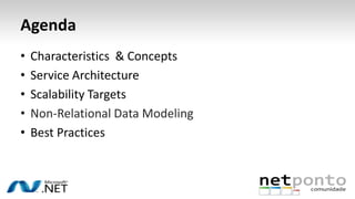 Agenda
• Characteristics & Concepts
• Service Architecture
• Scalability Targets
• Non-Relational Data Modeling
• Best Practices
 