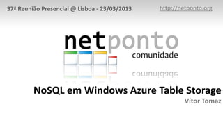 NoSQL em Windows Azure Table Storage
Vítor Tomaz
http://netponto.org37ª Reunião Presencial @ Lisboa - 23/03/2013
 