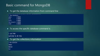 Basic command for MongoDB
 To get the database information from command line
 To access the specific database command is
 To get the collections information
 