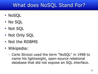 What does NoSQL Stand For?
●
    NoSQL
●
    No SQL
●
    Not SQL
●
    Not Only SQL
●
    Not the RDBMS
●
    Wikipedia:
    –   Carlo Strozzi used the term "NoSQL" in 1998 to
        name his lightweight, open-source relational
        database that did not expose an SQL interface.

                                                         11
 
