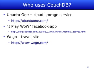 Who uses CouchDB?
●
    Ubuntu One – cloud storage service
    –   http://ubuntuone.com/
●
    "I Play WoW" facebook app
    –   http://blog.socklabs.com/2008/12/24/iplaywow_monthly_actives.html

●
    Wego - travel site
    –   http://www.wego.com/




                                                                            22
 