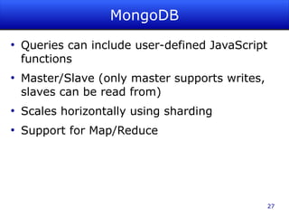 MongoDB
●
    Queries can include user-defined JavaScript
    functions
●
    Master/Slave (only master supports writes,
    slaves can be read from)
●
    Scales horizontally using sharding
●
    Support for Map/Reduce




                                                 27
 
