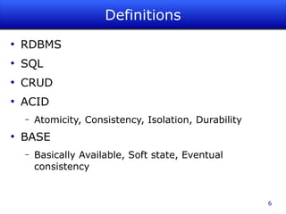 Definitions
●
    RDBMS
●
    SQL
●
    CRUD
●
    ACID
    –   Atomicity, Consistency, Isolation, Durability
●
    BASE
    –   Basically Available, Soft state, Eventual
        consistency


                                                        6
 