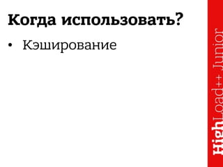 Когда использовать?
• Кэширование
 