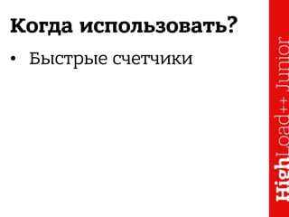 Когда использовать?
• Быстрые счетчики
 