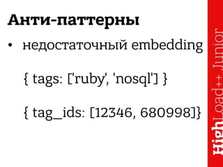 Анти-паттерны
• недостаточный embedding 
 
{ tags: ['ruby', 'nosql'] } 
 
{ tag_ids: [12346, 680998]}
 
