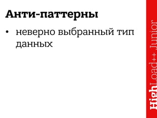 Анти-паттерны
• неверно выбранный тип
данных
 