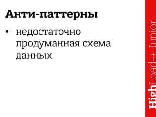 Анти-паттерны
• недостаточно
продуманная схема
данных
 