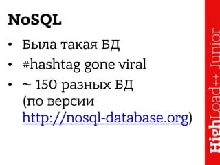 NoSQL
• Была такая БД
• #hashtag gone viral
• ~ 150 разных БД  
(по версии  
http://nosql-database.org)
 