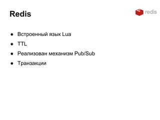 Redis
● Встроенный язык Lua
● TTL
● Реализован механизм Pub/Sub
● Транзакции
 