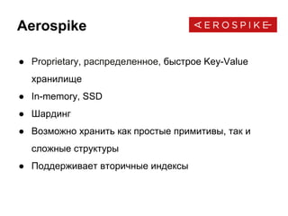 Aerospike
● Proprietary, распределенное, быстрое Key-Value
хранилище
● In-memory, SSD
● Шардинг
● Возможно хранить как простые примитивы, так и
сложные структуры
● Поддерживает вторичные индексы
 