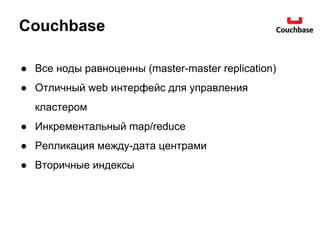 Couchbase
● Все ноды равноценны (master-master replication)
● Отличный web интерфейс для управления
кластером
● Инкрементальный map/reduce
● Репликация между-дата центрами
● Вторичные индексы
 