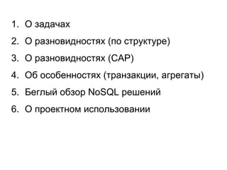 1. О задачах
2. О разновидностях (по структуре)
3. О разновидностях (CAP)
4. Об особенностях (транзакции, агрегаты)
5. Беглый обзор NoSQL решений
6. О проектном использовании
 
