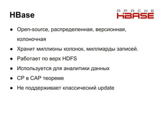 HBase
● Open-source, распределенная, версионная,
колоночная
● Хранит миллионы колонок, миллиарды записей.
● Работает по верх HDFS
● Используется для аналитики данных
● CP в CAP теореме
● Не поддерживает классический update
 
