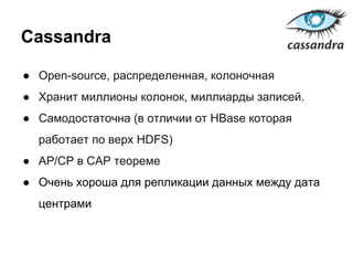 Cassandra
● Open-source, распределенная, колоночная
● Хранит миллионы колонок, миллиарды записей.
● Самодостаточна (в отличии от HBase которая
работает по верх HDFS)
● AP/CP в CAP теореме
● Очень хороша для репликации данных между дата
центрами
 