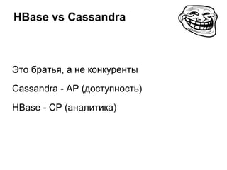 HBase vs Cassandra
Это братья, а не конкуренты
Cassandra - AP (доступность)
HBase - CP (аналитика)
 