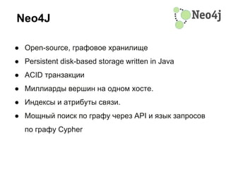 Neo4J
● Open-source, графовое хранилище
● Persistent disk-based storage written in Java
● ACID транзакции
● Миллиарды вершин на одном хосте.
● Индексы и атрибуты связи.
● Мощный поиск по графу через API и язык запросов
по графу Cypher
 