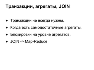 Транзакции, агрегаты, JOIN
● Транзакции не всегда нужны.
● Когда есть самодостаточные агрегаты.
● Блокировки на уровне агрегатов.
● JOIN -> Map-Reduce
 