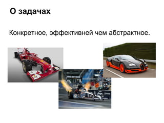 О задачах
Конкретное, эффективней чем абстрактное.
 