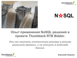 N☆SQL
Опыт применения NoSQL решений в
проекте Thumbtack RTB Bidder.
Или как покупать контекстную рекламу в режиме
реального времени, и не утонуть в водопаде
данных.
Анатолий Никулин
 