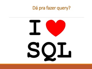 Dá pra fazer query?
I
SQL
 