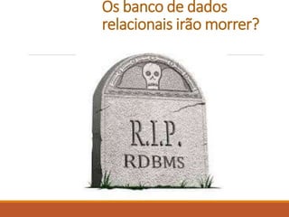 Os banco de dados
relacionais irão morrer?
 