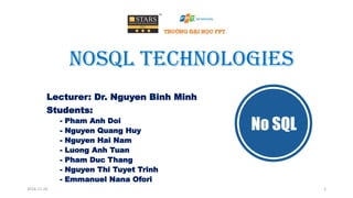 NoSQL Technologies
Lecturer: Dr. Nguyen Binh Minh
Students:
- Pham Anh Doi
- Nguyen Quang Huy
- Nguyen Hai Nam
- Luong Anh Tuan
- Pham Duc Thang
- Nguyen Thi Tuyet Trinh
- Emmanuel Nana Ofori
2016-11-24 1
 