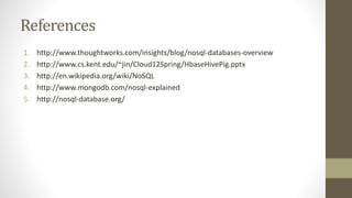 References
1. http://www.thoughtworks.com/insights/blog/nosql-databases-overview
2. http://www.cs.kent.edu/~jin/Cloud12Spring/HbaseHivePig.pptx
3. http://en.wikipedia.org/wiki/NoSQL
4. http://www.mongodb.com/nosql-explained
5. http://nosql-database.org/
 